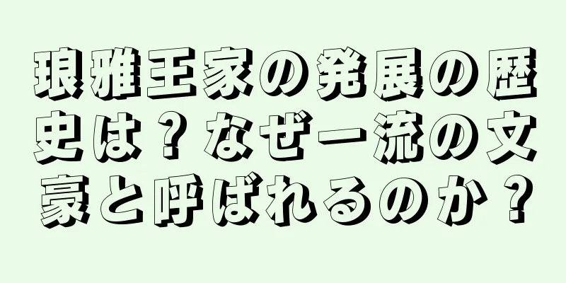 琅雅王家の発展の歴史は？なぜ一流の文豪と呼ばれるのか？