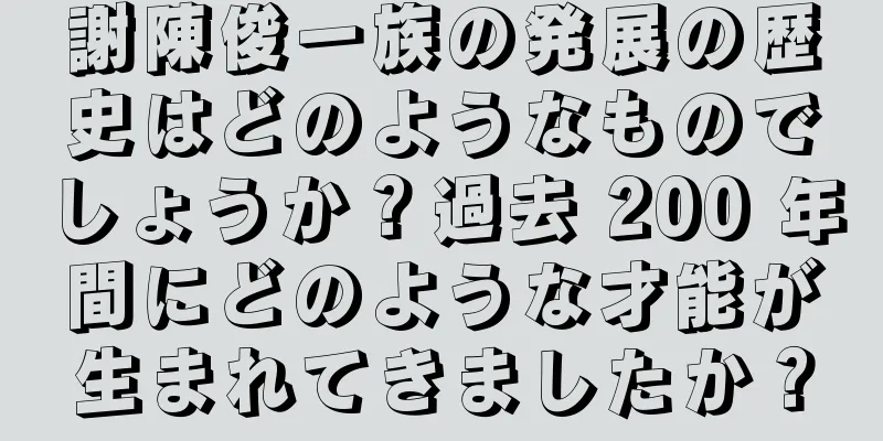 謝陳俊一族の発展の歴史はどのようなものでしょうか？過去 200 年間にどのような才能が生まれてきましたか？