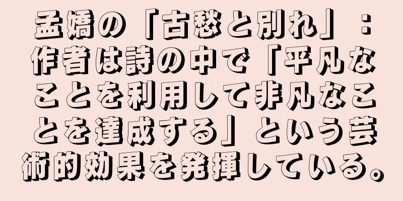 孟嬌の「古愁と別れ」：作者は詩の中で「平凡なことを利用して非凡なことを達成する」という芸術的効果を発揮している。