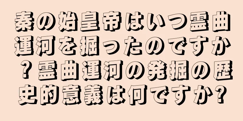 秦の始皇帝はいつ霊曲運河を掘ったのですか？霊曲運河の発掘の歴史的意義は何ですか?
