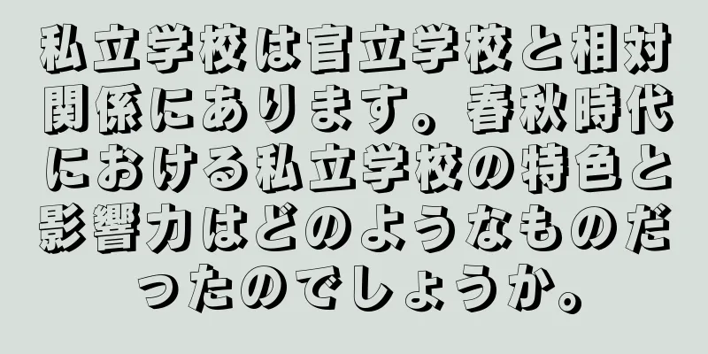 私立学校は官立学校と相対関係にあります。春秋時代における私立学校の特色と影響力はどのようなものだったのでしょうか。
