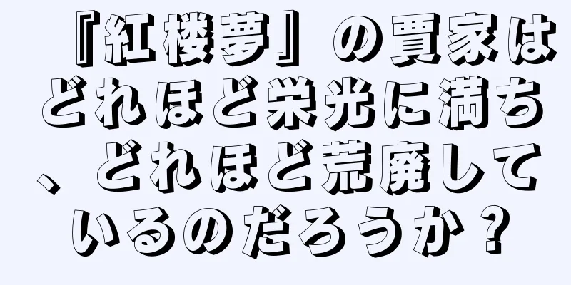 『紅楼夢』の賈家はどれほど栄光に満ち、どれほど荒廃しているのだろうか？