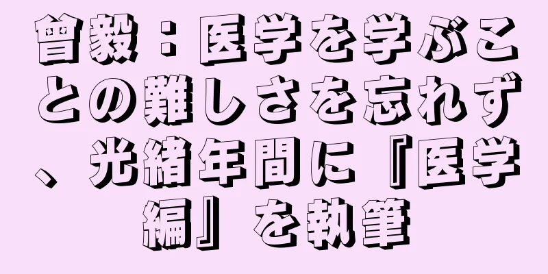 曾毅：医学を学ぶことの難しさを忘れず、光緒年間に『医学編』を執筆