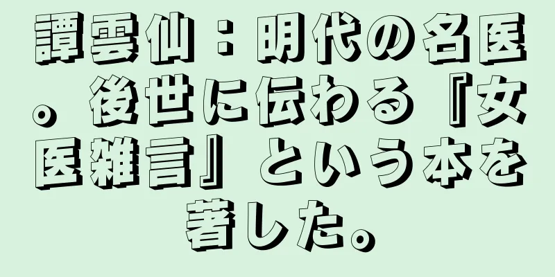 譚雲仙：明代の名医。後世に伝わる『女医雑言』という本を著した。