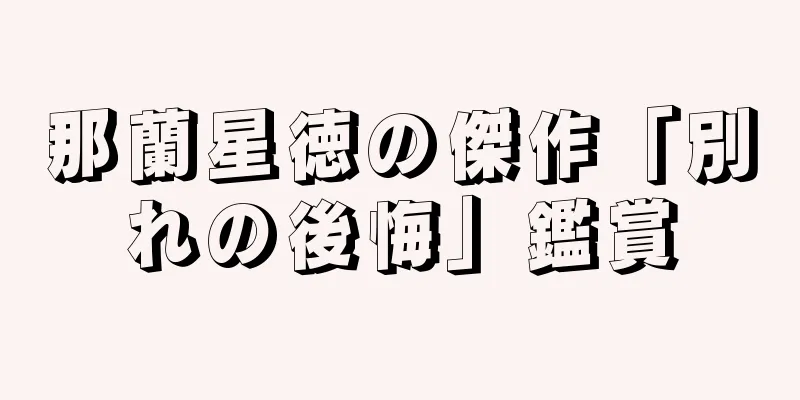 那蘭星徳の傑作「別れの後悔」鑑賞