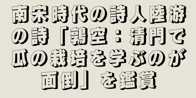 南宋時代の詩人陸游の詩「鶉空：清門で瓜の栽培を学ぶのが面倒」を鑑賞