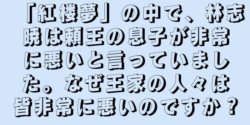 「紅楼夢」の中で、林志暁は頼王の息子が非常に悪いと言っていました。なぜ王家の人々は皆非常に悪いのですか？