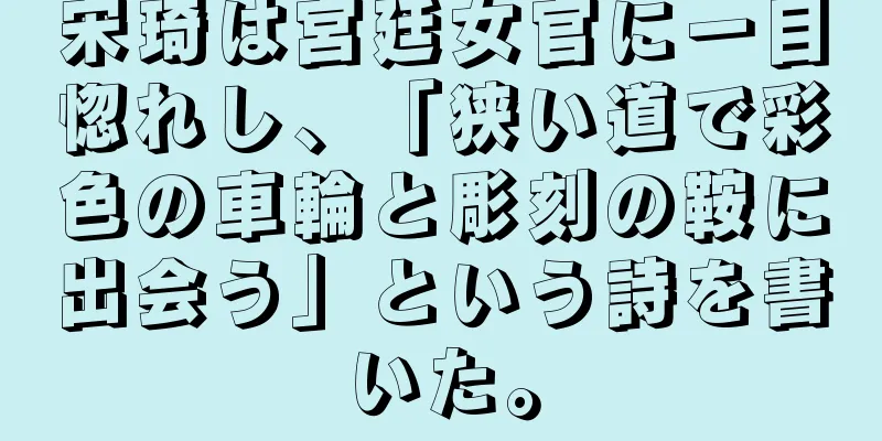 宋琦は宮廷女官に一目惚れし、「狭い道で彩色の車輪と彫刻の鞍に出会う」という詩を書いた。