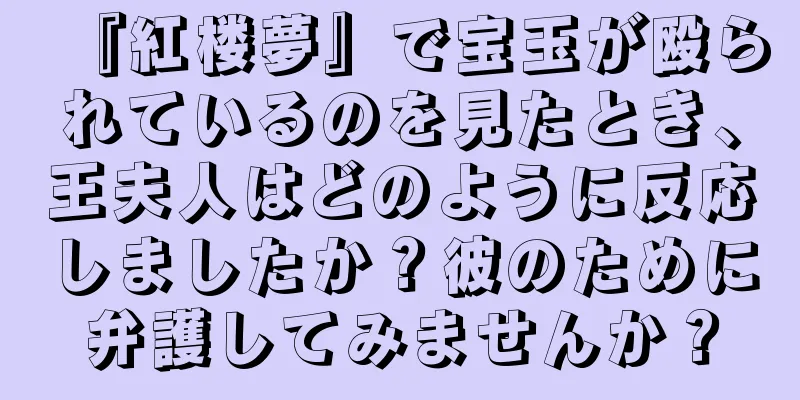 『紅楼夢』で宝玉が殴られているのを見たとき、王夫人はどのように反応しましたか？彼のために弁護してみませんか？