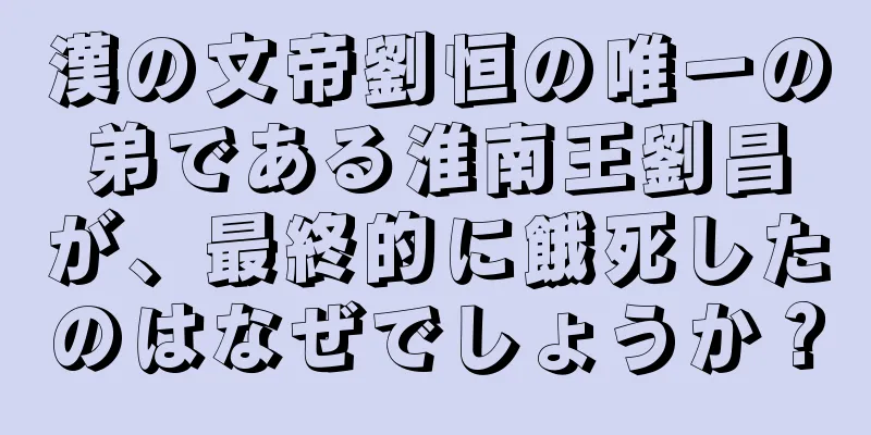 漢の文帝劉恒の唯一の弟である淮南王劉昌が、最終的に餓死したのはなぜでしょうか？