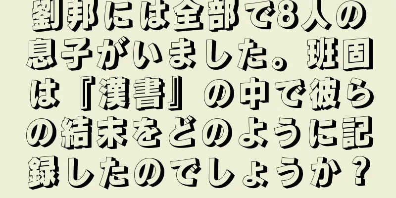 劉邦には全部で8人の息子がいました。班固は『漢書』の中で彼らの結末をどのように記録したのでしょうか？