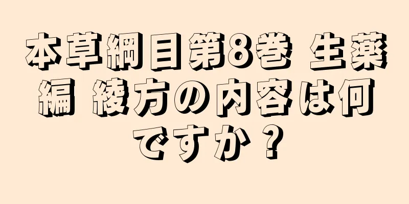 本草綱目第8巻 生薬編 綾方の内容は何ですか？