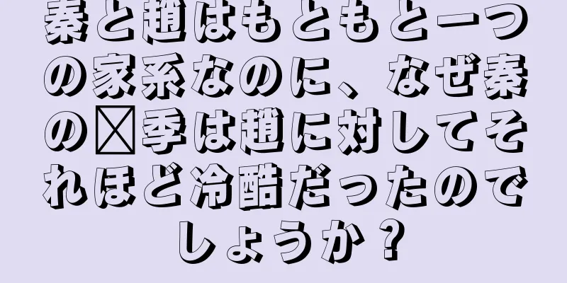 秦と趙はもともと一つの家系なのに、なぜ秦の嬴季は趙に対してそれほど冷酷だったのでしょうか？