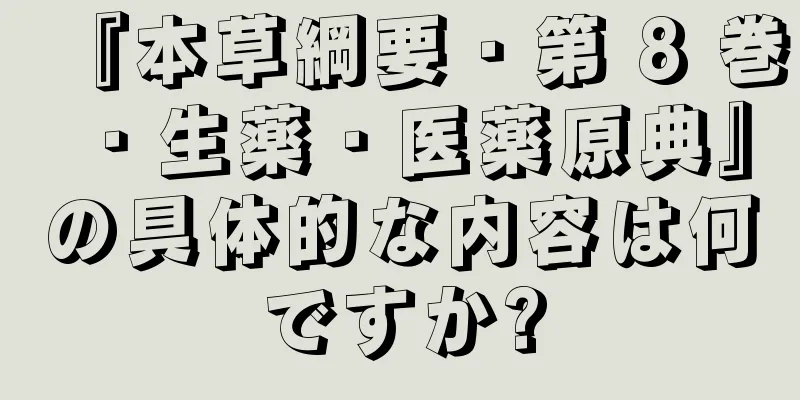 『本草綱要・第 8 巻・生薬・医薬原典』の具体的な内容は何ですか?