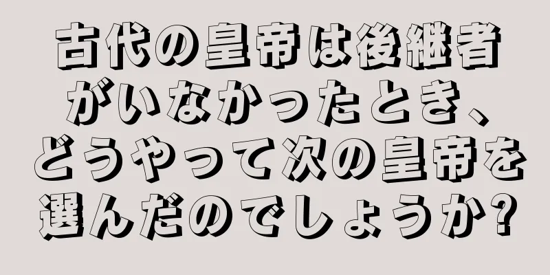 古代の皇帝は後継者がいなかったとき、どうやって次の皇帝を選んだのでしょうか?
