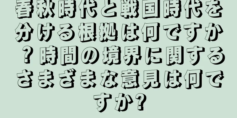 春秋時代と戦国時代を分ける根拠は何ですか？時間の境界に関するさまざまな意見は何ですか?