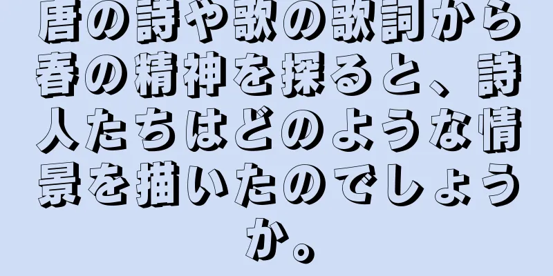 唐の詩や歌の歌詞から春の精神を探ると、詩人たちはどのような情景を描いたのでしょうか。