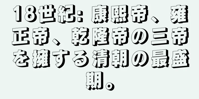 18世紀: 康熙帝、雍正帝、乾隆帝の三帝を擁する清朝の最盛期。