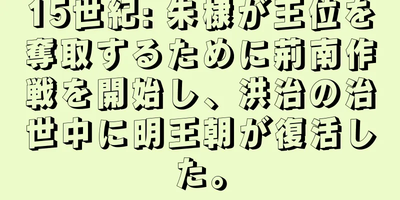 15世紀: 朱棣が王位を奪取するために荊南作戦を開始し、洪治の治世中に明王朝が復活した。