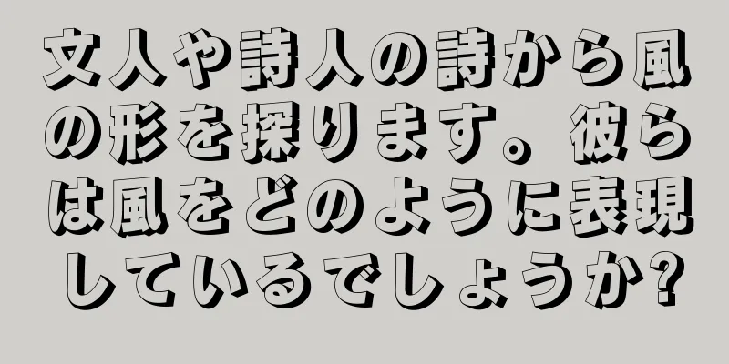 文人や詩人の詩から風の形を探ります。彼らは風をどのように表現しているでしょうか?