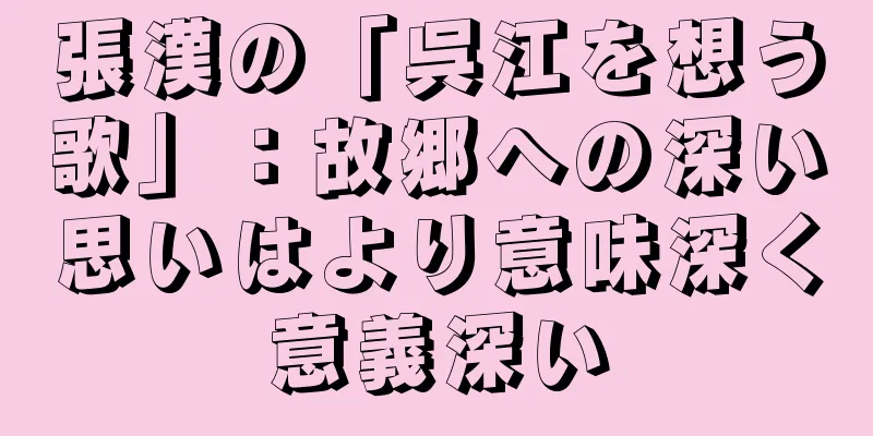 張漢の「呉江を想う歌」：故郷への深い思いはより意味深く意義深い