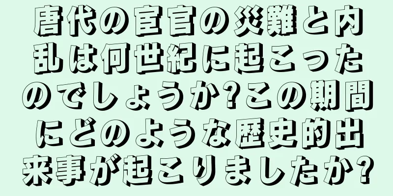 唐代の宦官の災難と内乱は何世紀に起こったのでしょうか?この期間にどのような歴史的出来事が起こりましたか?