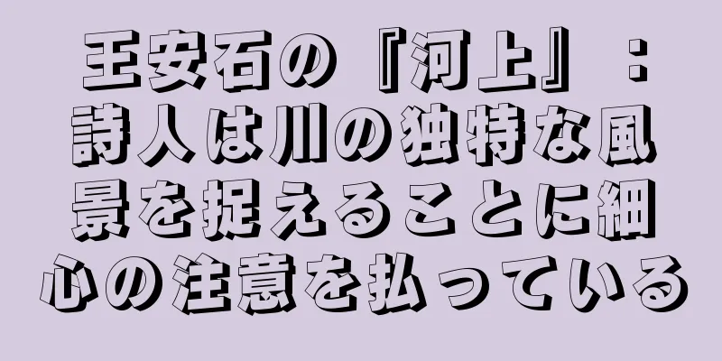 王安石の『河上』：詩人は川の独特な風景を捉えることに細心の注意を払っている