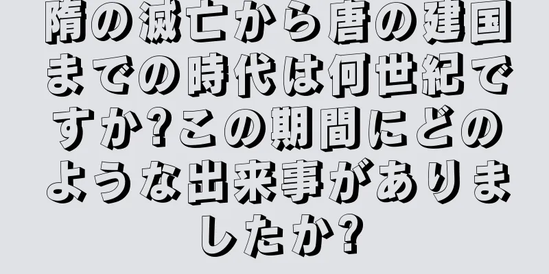 隋の滅亡から唐の建国までの時代は何世紀ですか?この期間にどのような出来事がありましたか?