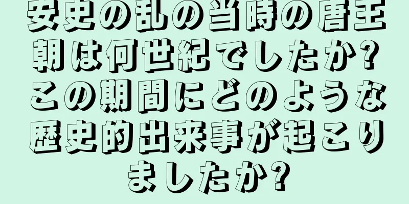 安史の乱の当時の唐王朝は何世紀でしたか?この期間にどのような歴史的出来事が起こりましたか?