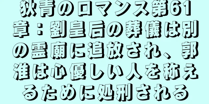 狄青のロマンス第61章：劉皇后の葬儀は別の霊廟に追放され、郭淮は心優しい人を称えるために処刑される
