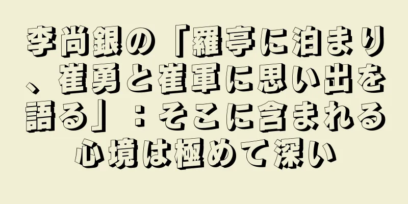 李尚銀の「羅亭に泊まり、崔勇と崔軍に思い出を語る」：そこに含まれる心境は極めて深い