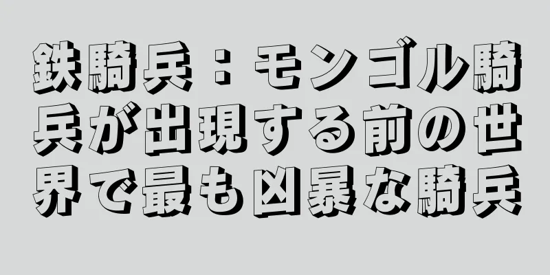 鉄騎兵：モンゴル騎兵が出現する前の世界で最も凶暴な騎兵