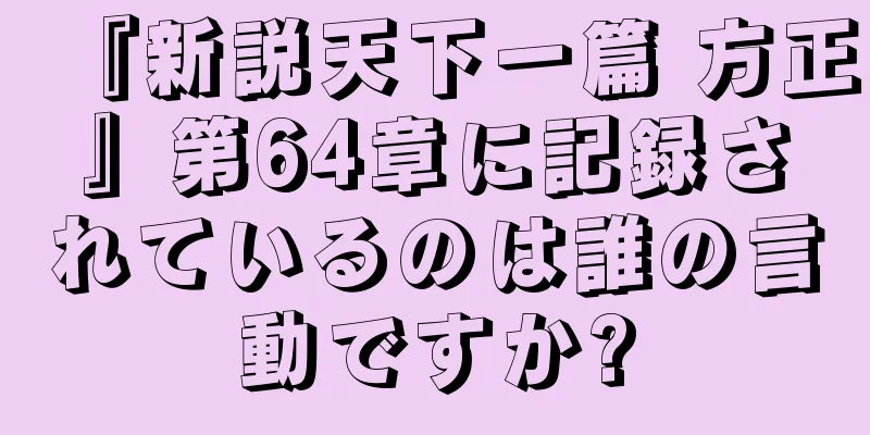 『新説天下一篇 方正』第64章に記録されているのは誰の言動ですか?