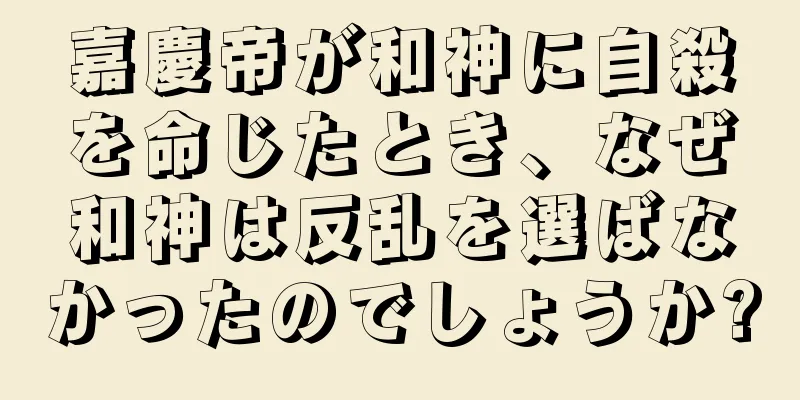 嘉慶帝が和神に自殺を命じたとき、なぜ和神は反乱を選ばなかったのでしょうか?