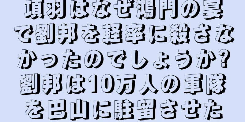 項羽はなぜ鴻門の宴で劉邦を軽率に殺さなかったのでしょうか?劉邦は10万人の軍隊を巴山に駐留させた