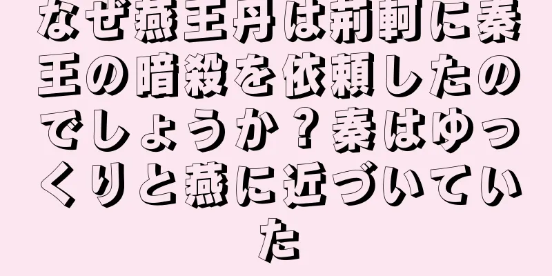 なぜ燕王丹は荊軻に秦王の暗殺を依頼したのでしょうか？秦はゆっくりと燕に近づいていた