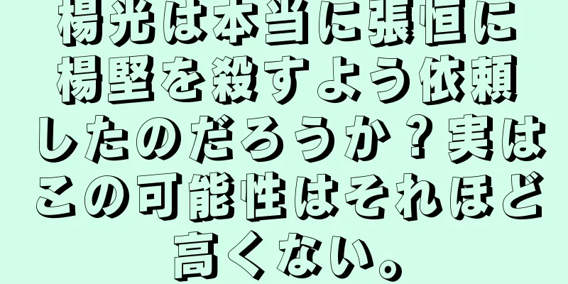 楊光は本当に張恒に楊堅を殺すよう依頼したのだろうか？実はこの可能性はそれほど高くない。