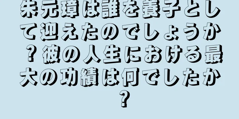 朱元璋は誰を養子として迎えたのでしょうか？彼の人生における最大の功績は何でしたか？