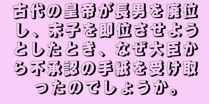 古代の皇帝が長男を廃位し、末子を即位させようとしたとき、なぜ大臣から不承認の手紙を受け取ったのでしょうか。