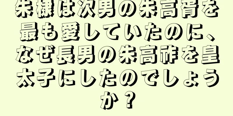 朱棣は次男の朱高胥を最も愛していたのに、なぜ長男の朱高祚を皇太子にしたのでしょうか？