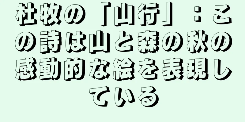 杜牧の「山行」：この詩は山と森の秋の感動的な絵を表現している