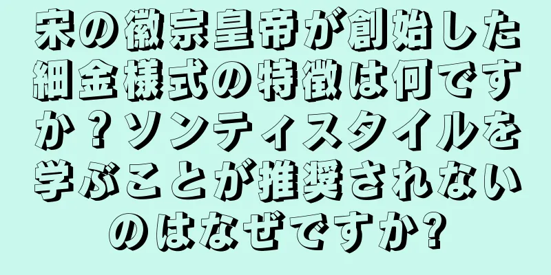 宋の徽宗皇帝が創始した細金様式の特徴は何ですか？ソンティスタイルを学ぶことが推奨されないのはなぜですか?