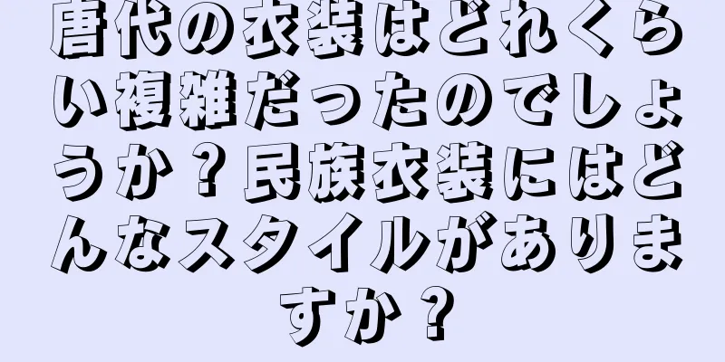 唐代の衣装はどれくらい複雑だったのでしょうか？民族衣装にはどんなスタイルがありますか？