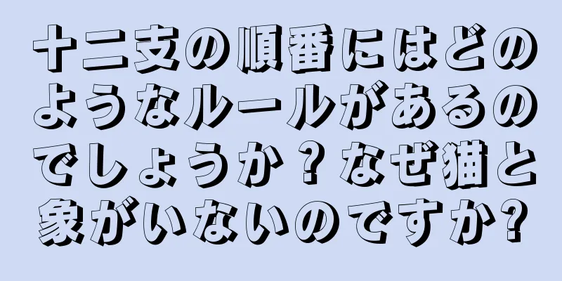 十二支の順番にはどのようなルールがあるのでしょうか？なぜ猫と象がいないのですか?