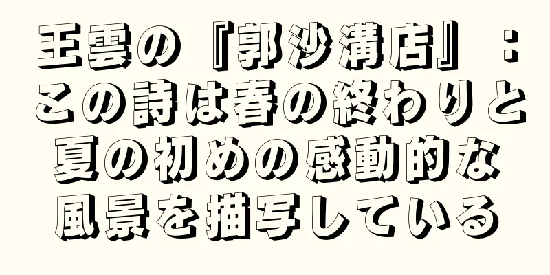 王雲の『郭沙溝店』：この詩は春の終わりと夏の初めの感動的な風景を描写している