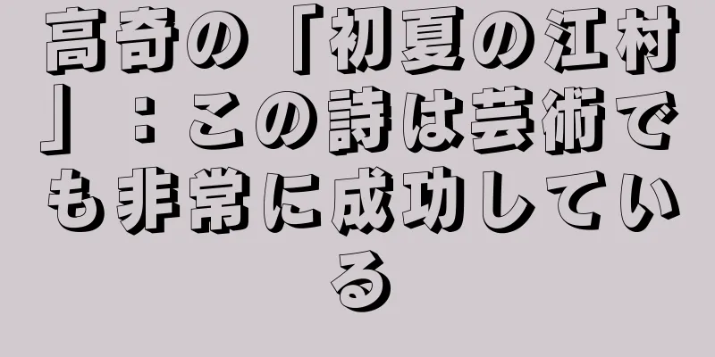 高奇の「初夏の江村」：この詩は芸術でも非常に成功している
