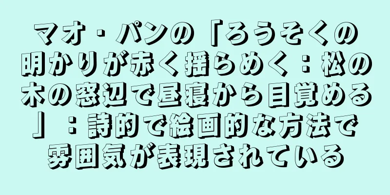 マオ・パンの「ろうそくの明かりが赤く揺らめく：松の木の窓辺で昼寝から目覚める」：詩的で絵画的な方法で雰囲気が表現されている