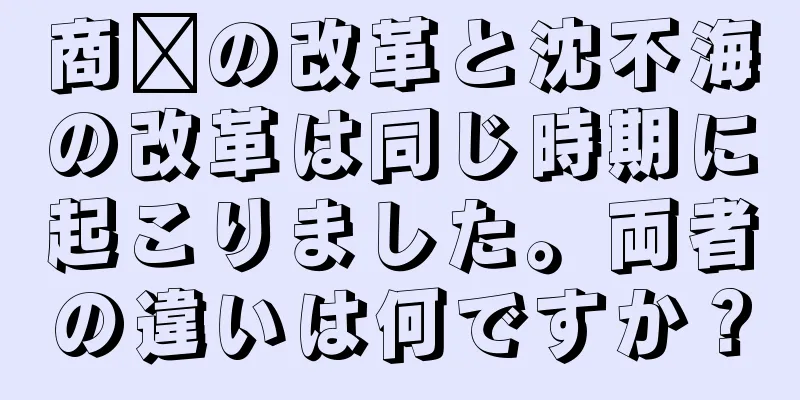 商阳の改革と沈不海の改革は同じ時期に起こりました。両者の違いは何ですか？