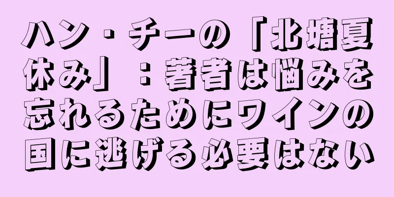 ハン・チーの「北塘夏休み」：著者は悩みを忘れるためにワインの国に逃げる必要はない