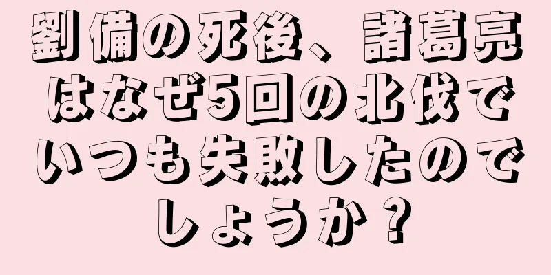 劉備の死後、諸葛亮はなぜ5回の北伐でいつも失敗したのでしょうか？